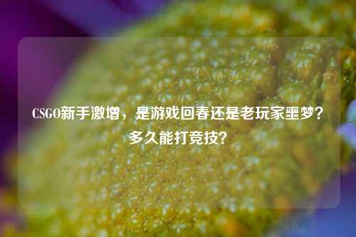 CSGO新手激增,是游戏回春还是老玩家噩梦?多久能打竞技?
