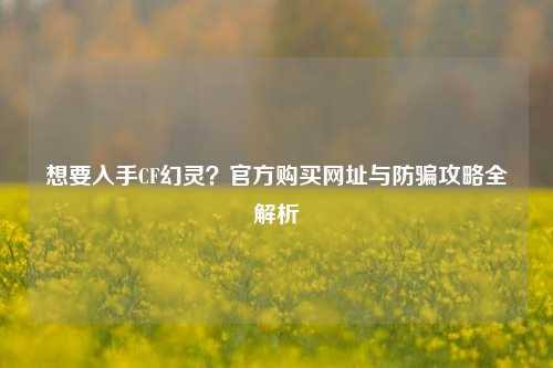 想要入手CF幻灵?官方购买网址与防骗攻略全解析