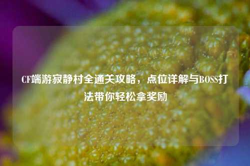 CF端游寂静村全通关攻略,点位详解与BOSS打法带你轻松拿奖励