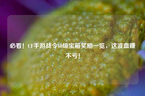 必看!CF手游战令60级宝箱奖励一览,这波血赚不亏!