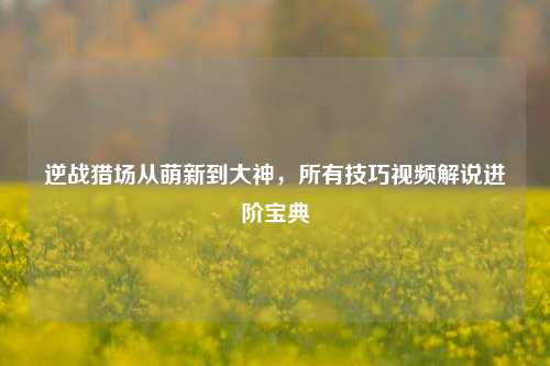 逆战猎场从萌新到大神,所有技巧视频解说进阶宝典