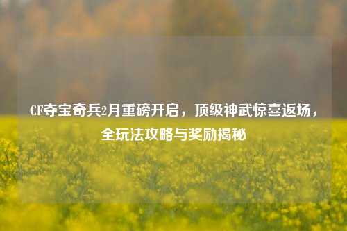 CF夺宝奇兵2月重磅开启,顶级神武惊喜返场,全玩法攻略与奖励揭秘