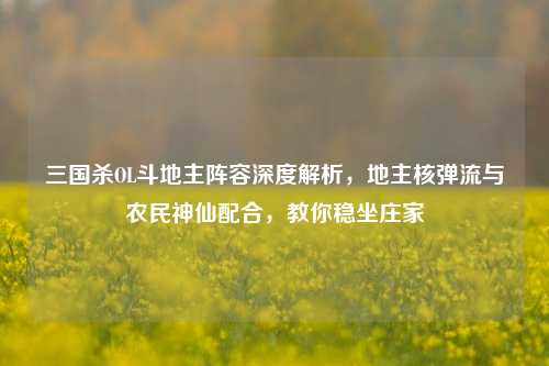 三国杀OL斗地主阵容深度解析,地主核弹流与农民神仙配合,教你稳坐庄家