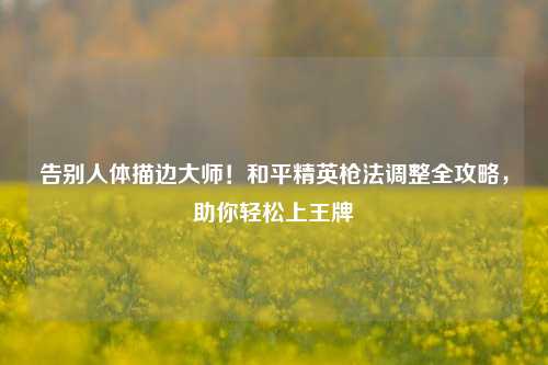 告别人体描边大师!和平精英枪法调整全攻略,助你轻松上王牌