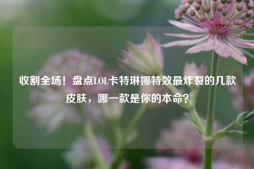 收割全场!盘点LOL卡特琳娜特效最炸裂的几款皮肤,哪一款是你的本命?