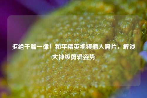 拒绝千篇一律!和平精英视频插入照片,解锁大神级剪辑姿势