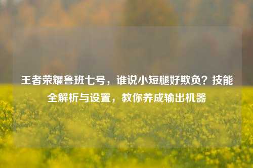 王者荣耀鲁班七号,谁说小短腿好欺负?技能全解析与设置,教你养成输出机器