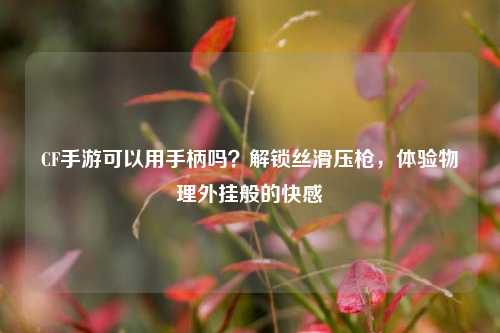 CF手游可以用手柄吗?解锁丝滑压枪,体验物理外挂般的快感