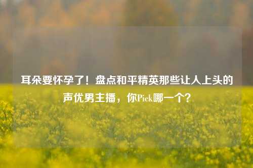 耳朵要怀孕了!盘点和平精英那些让人上头的声优男主播,你Pick哪一个?