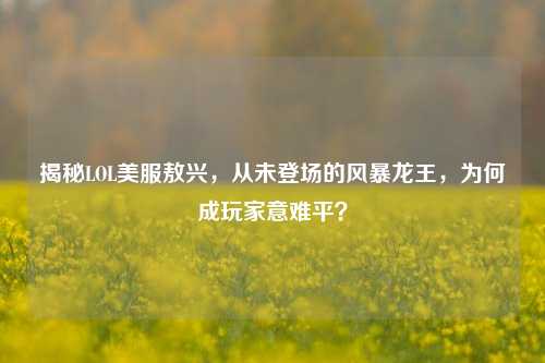揭秘LOL美服敖兴,从未登场的风暴龙王,为何成玩家意难平?
