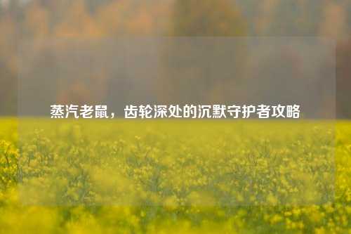 蒸汽老鼠,齿轮深处的沉默守护者攻略