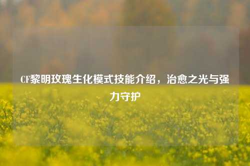 CF黎明玫瑰生化模式技能介绍,治愈之光与强力守护