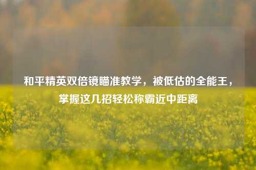 和平精英双倍镜瞄准教学,被低估的全能王,掌握这几招轻松称霸近中距离