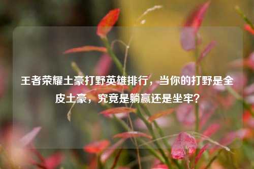 王者荣耀土豪打野英雄排行,当你的打野是全皮土豪,究竟是躺赢还是坐牢?