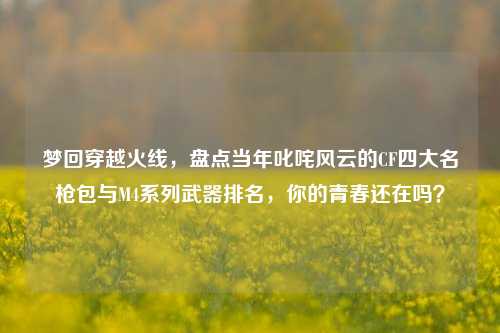 梦回穿越火线,盘点当年叱咤风云的CF四大名枪包与M4系列武器排名,你的青春还在吗?
