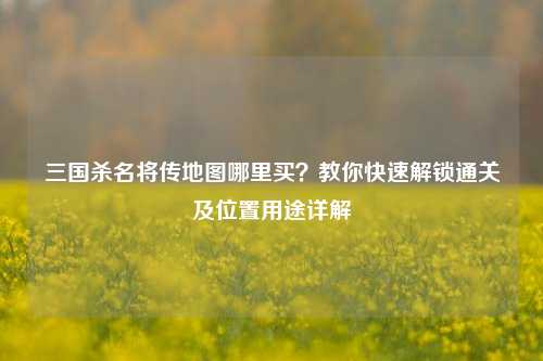 三国杀名将传地图哪里买?教你快速解锁通关及位置用途详解