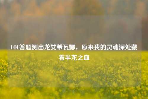 LOL答题测出龙女希瓦娜,原来我的灵魂深处藏着半龙之血
