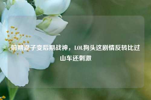 前期混子变后期战神,LOL狗头这剧情反转比过山车还刺激