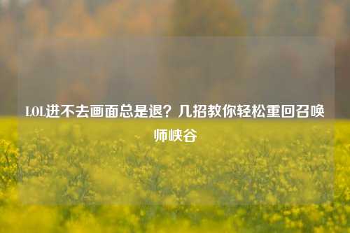 LOL进不去画面总是退?几招教你轻松重回召唤师峡谷