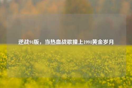 逆战94版,当热血战歌撞上1994黄金岁月