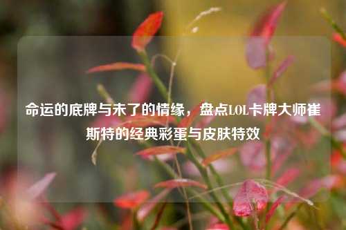 命运的底牌与未了的情缘,盘点LOL卡牌大师崔斯特的经典彩蛋与皮肤特效