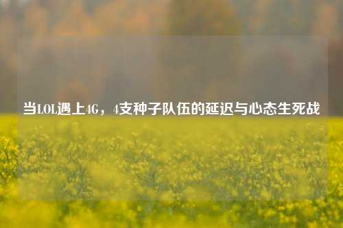当LOL遇上4G,4支种子队伍的延迟与心态生死战