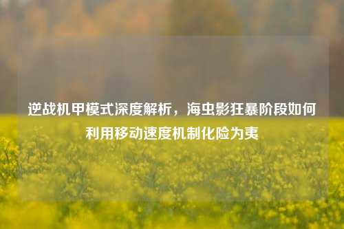 逆战机甲模式深度解析,海虫影狂暴阶段如何利用移动速度机制化险为夷