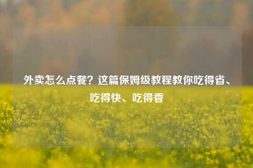 外卖怎么点餐?这篇保姆级教程教你吃得省、吃得快、吃得香