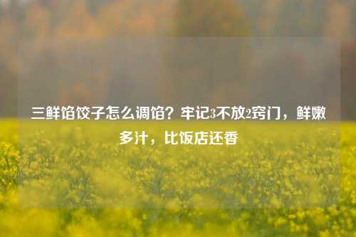 三鲜馅饺子怎么调馅?牢记3不放2窍门,鲜嫩多汁,比饭店还香