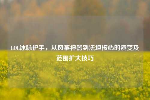 LOL冰脉护手,从风筝神器到法坦核心的演变及范围扩大技巧