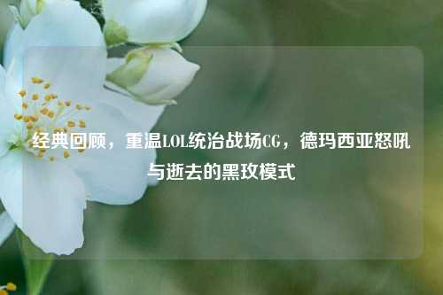 经典回顾,重温LOL统治战场CG,德玛西亚怒吼与逝去的黑玫模式