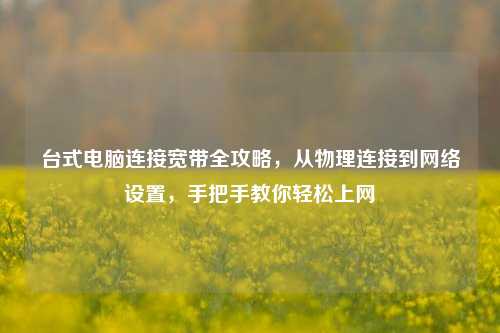 台式电脑连接宽带全攻略,从物理连接到网络设置,手把手教你轻松上网