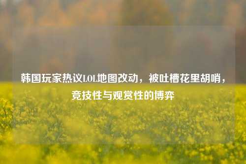 韩国玩家热议LOL地图改动,被吐槽花里胡哨,竞技性与观赏性的博弈