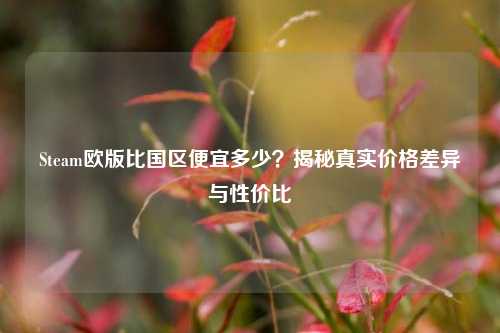 Steam欧版比国区便宜多少?揭秘真实价格差异与性价比