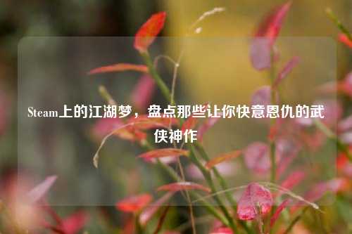 Steam上的江湖梦,盘点那些让你快意恩仇的武侠神作