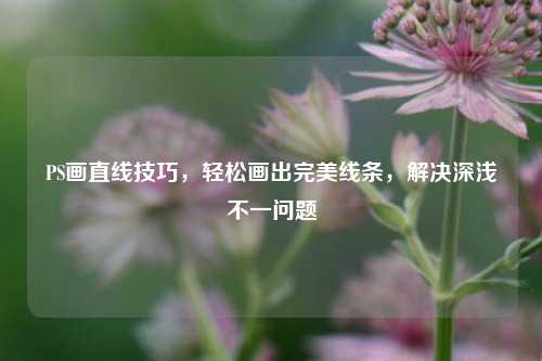 PS画直线技巧,轻松画出完美线条,解决深浅不一问题