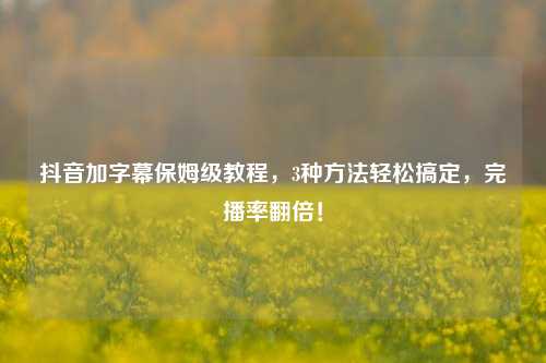 抖音加字幕保姆级教程,3种方法轻松搞定,完播率翻倍!
