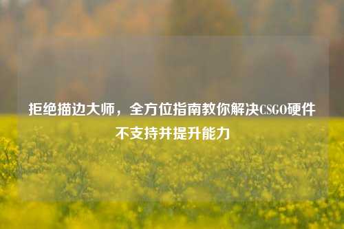 拒绝描边大师,全方位指南教你解决CSGO硬件不支持并提升能力