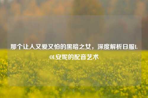 那个让人又爱又怕的黑暗之女,深度解析日服LOL安妮的配音艺术