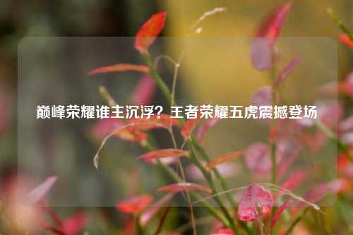 巅峰荣耀谁主沉浮?王者荣耀五虎震撼登场