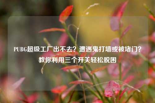 PUBG超级工厂出不去?遭遇鬼打墙或被堵门?教你利用三个开关轻松脱困