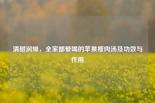 清甜润燥,全家都爱喝的苹果瘦肉汤及功效与作用