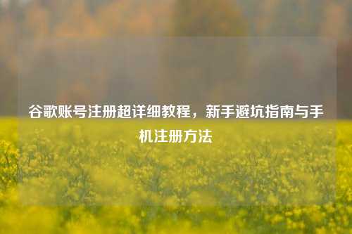 谷歌账号注册超详细教程，新手避坑指南与手机注册方法
