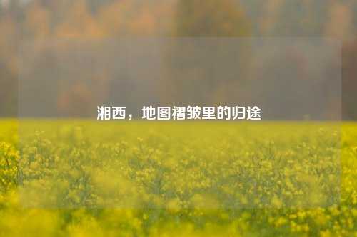 湘西,地图褶皱里的归途