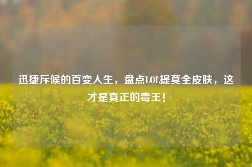 迅捷斥候的百变人生,盘点LOL提莫全皮肤,这才是真正的毒王!