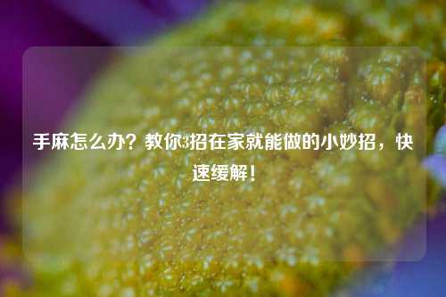 手麻怎么办?教你3招在家就能做的小妙招,快速缓解!