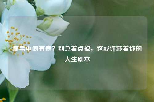 眉毛中间有痣?别急着点掉,这或许藏着你的人生剧本