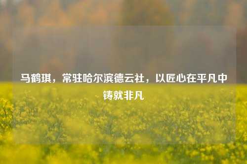 马鹤琪,常驻哈尔滨德云社,以匠心在平凡中铸就非凡