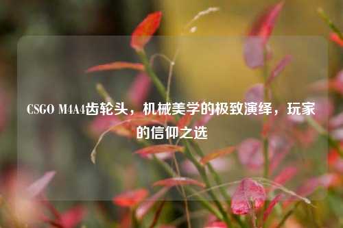 CSGO M4A4齿轮头,机械美学的极致演绎,玩家的信仰之选