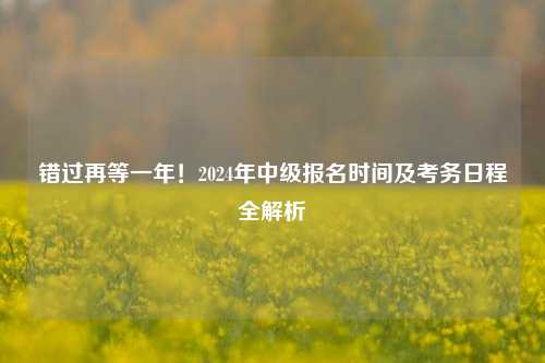 错过再等一年!2024年中级报名时间及考务日程全解析